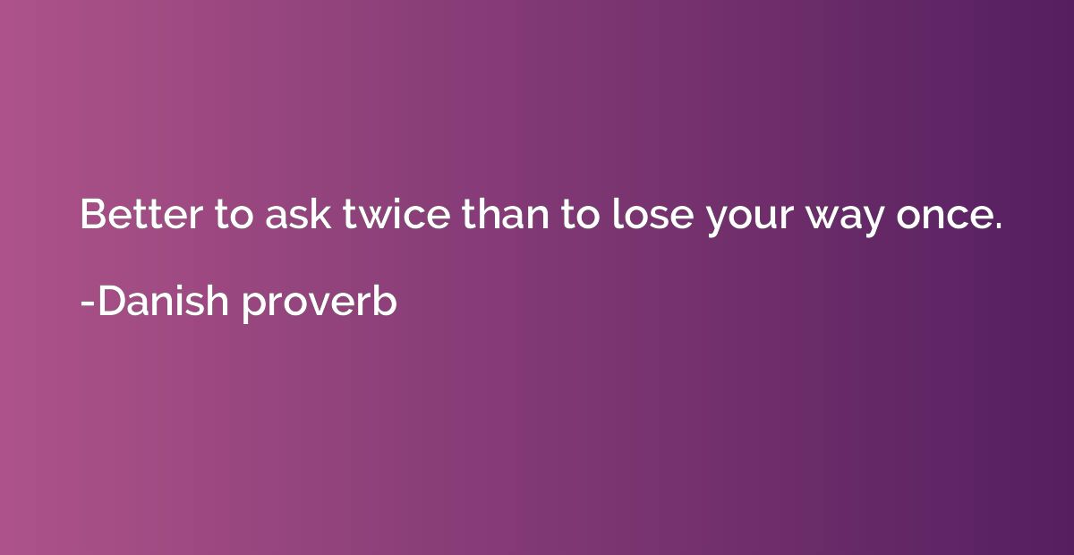Better to ask twice than to lose your way once.