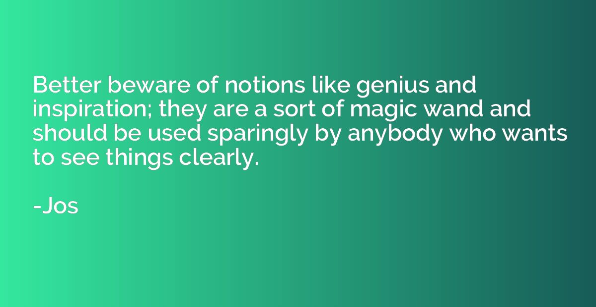 Better beware of notions like genius and inspiration; they a