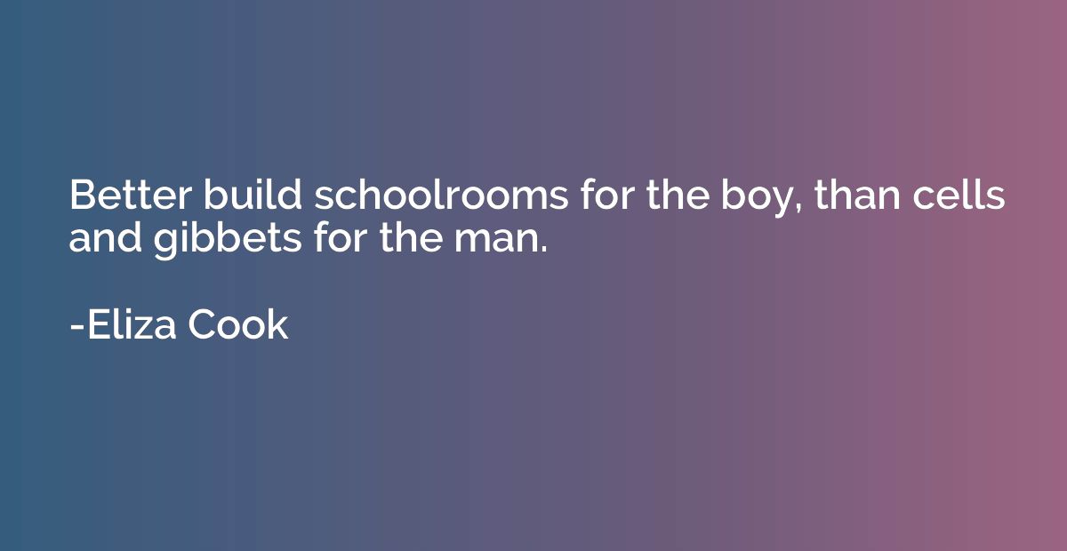 Better build schoolrooms for the boy, than cells and gibbets