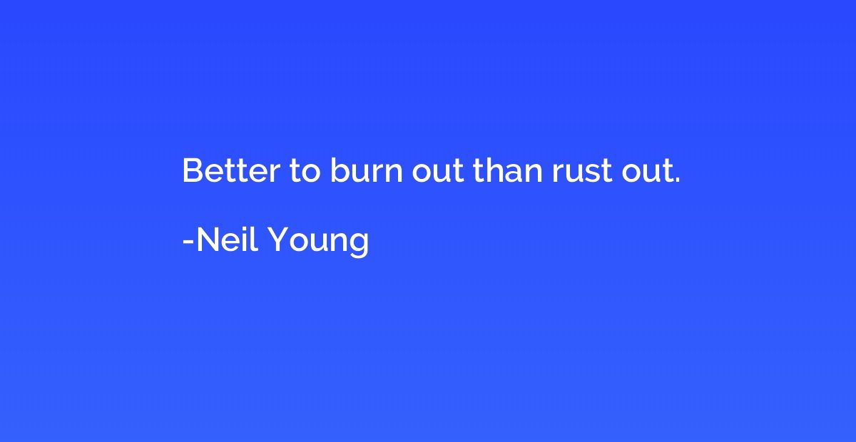 Better to burn out than rust out.