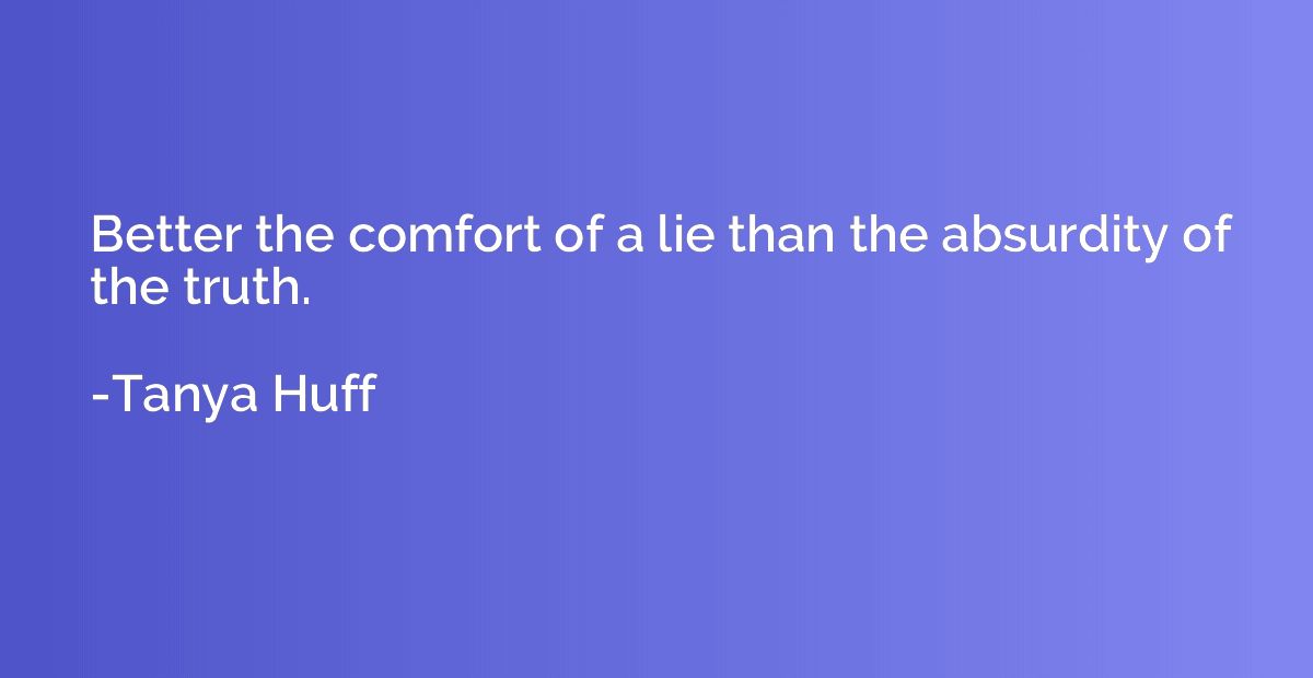 Better the comfort of a lie than the absurdity of the truth.