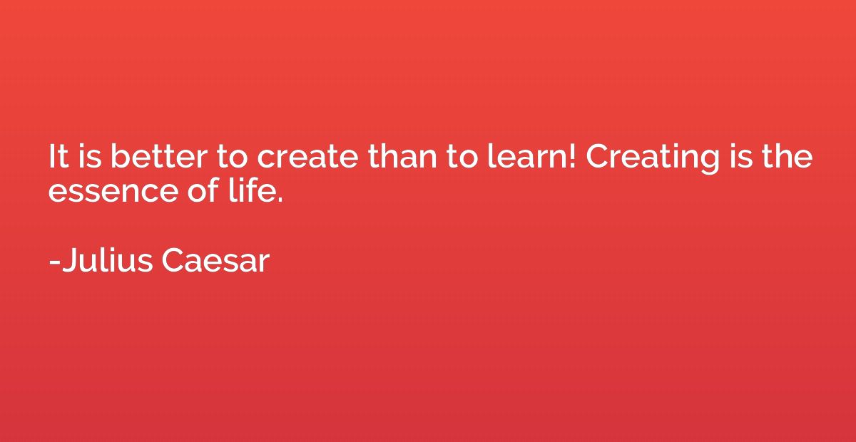 It is better to create than to learn! Creating is the essenc
