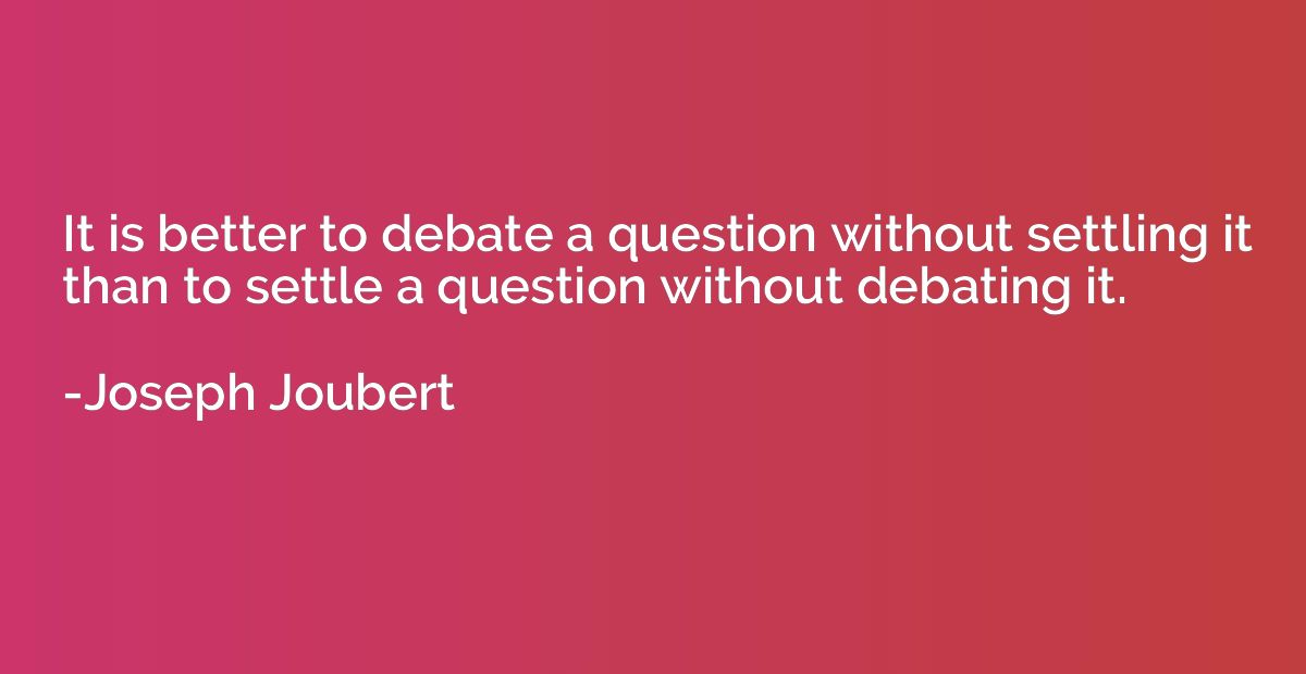 It is better to debate a question without settling it than t