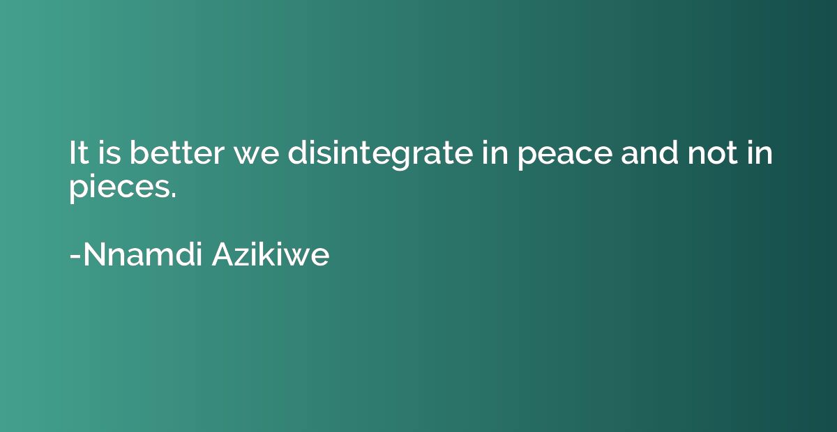 It is better we disintegrate in peace and not in pieces.