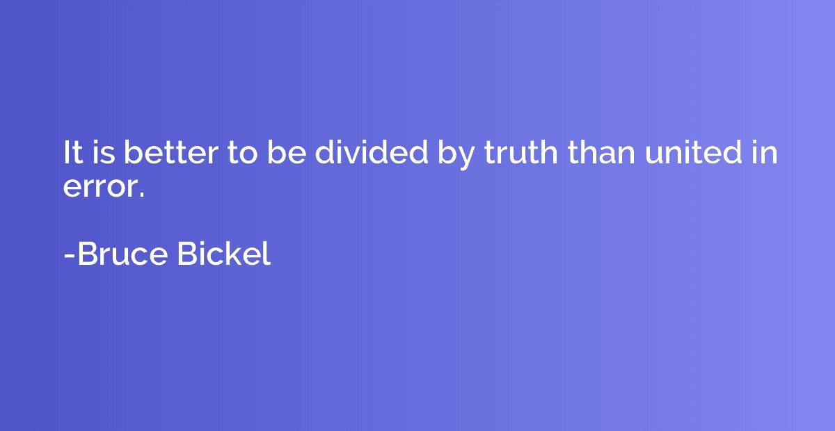 It is better to be divided by truth than united in error.