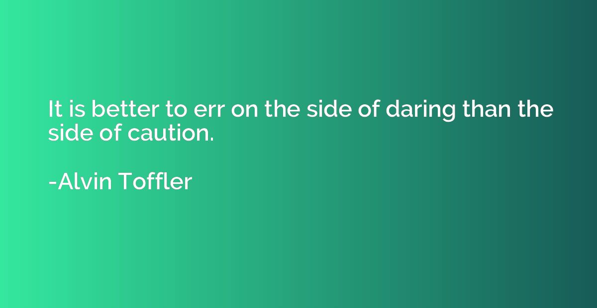 It is better to err on the side of daring than the side of c