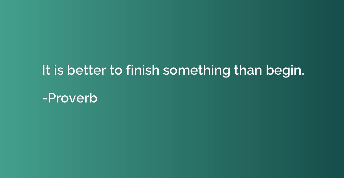 It is better to finish something than begin.