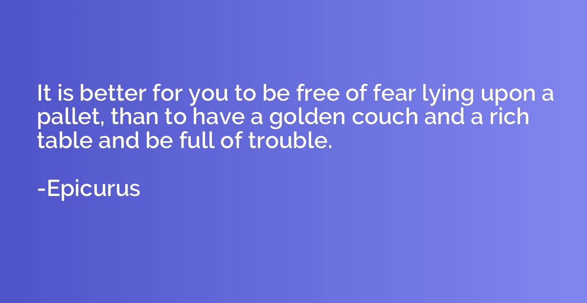 It is better for you to be free of fear lying upon a pallet,