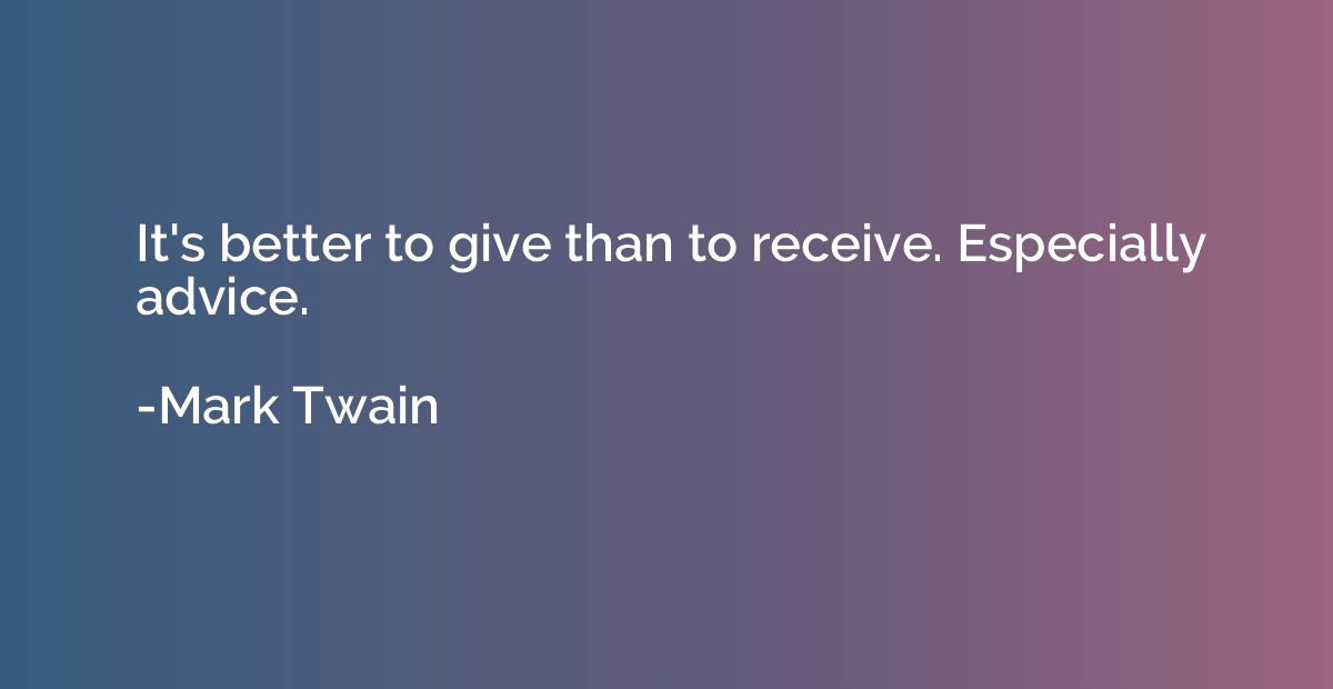 It's better to give than to receive. Especially advice.