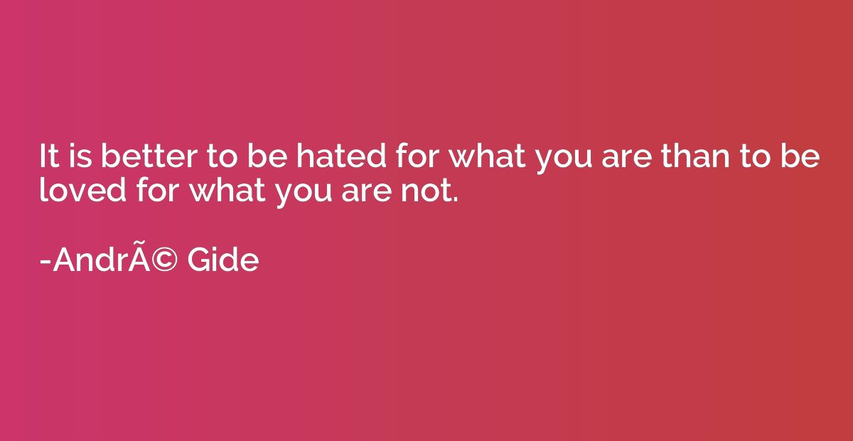 It is better to be hated for what you are than to be loved f
