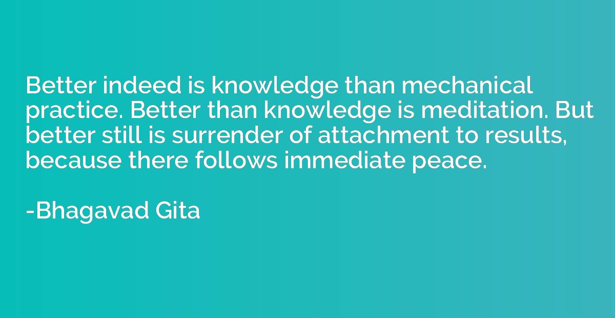 Better indeed is knowledge than mechanical practice. Better 