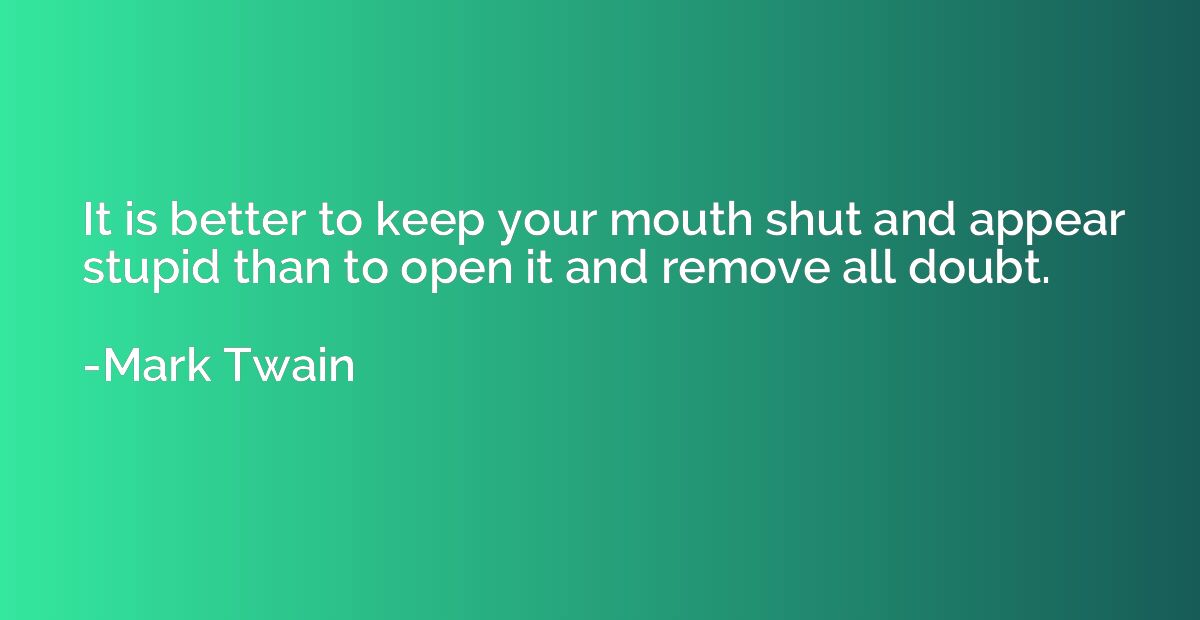 It is better to keep your mouth shut and appear stupid than 