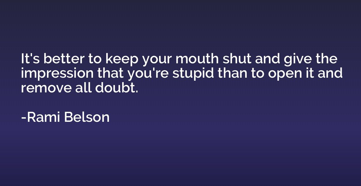 It's better to keep your mouth shut and give the impression 