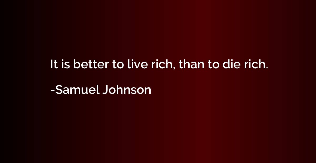 It is better to live rich, than to die rich.