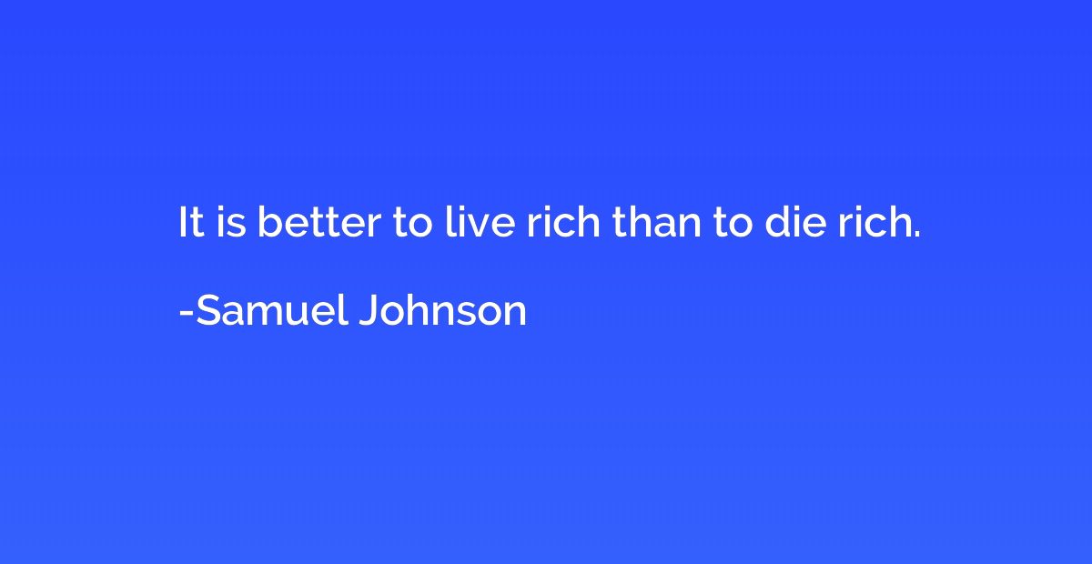 It is better to live rich than to die rich.