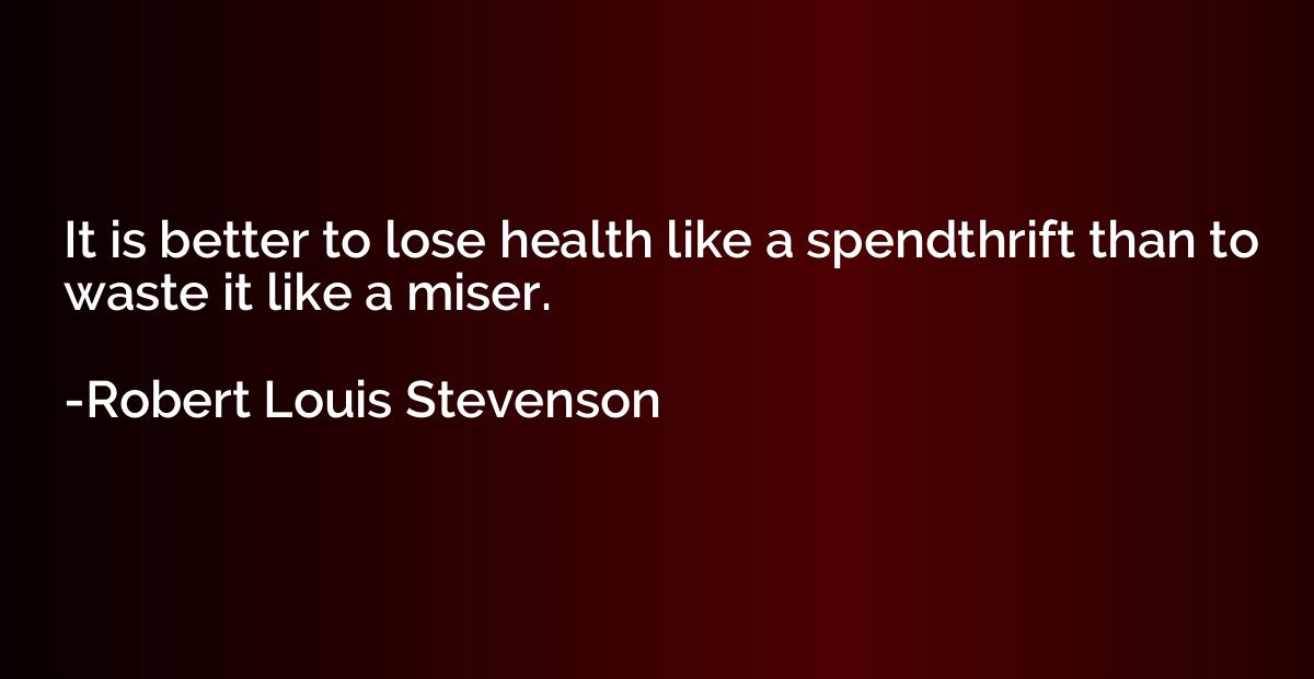 It is better to lose health like a spendthrift than to waste