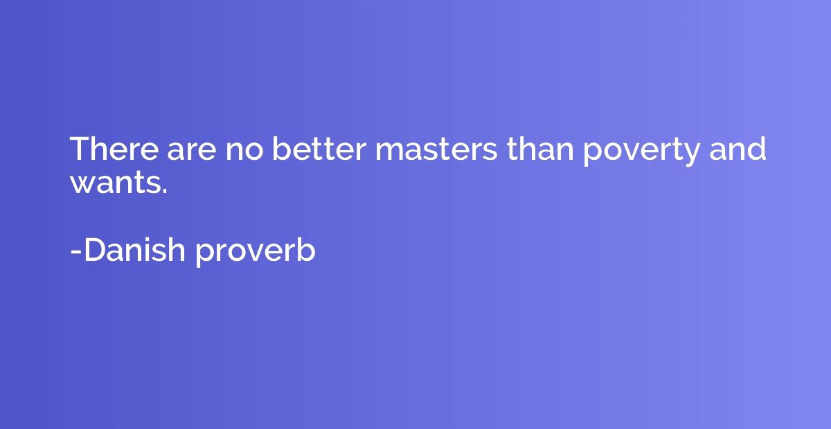There are no better masters than poverty and wants.