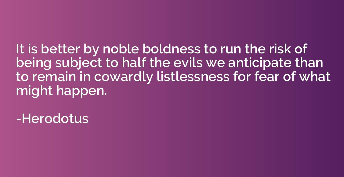 It is better by noble boldness to run the risk of being subj