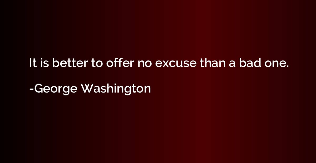 It is better to offer no excuse than a bad one.