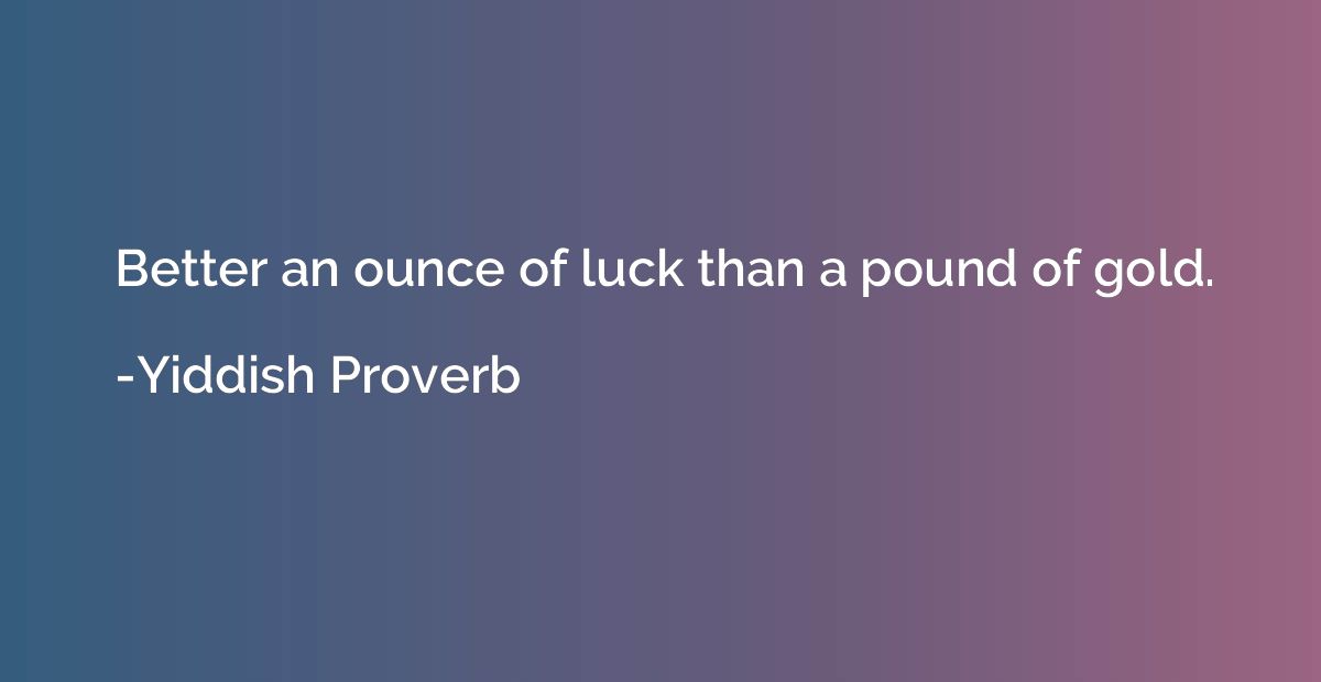 Better an ounce of luck than a pound of gold.