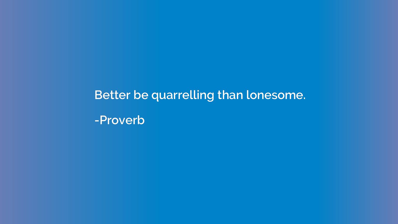 Better be quarrelling than lonesome.
