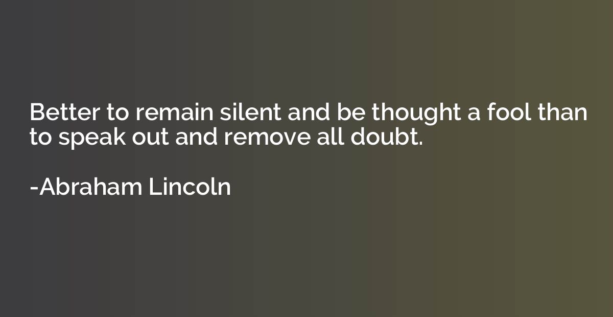 Better to remain silent and be thought a fool than to speak 