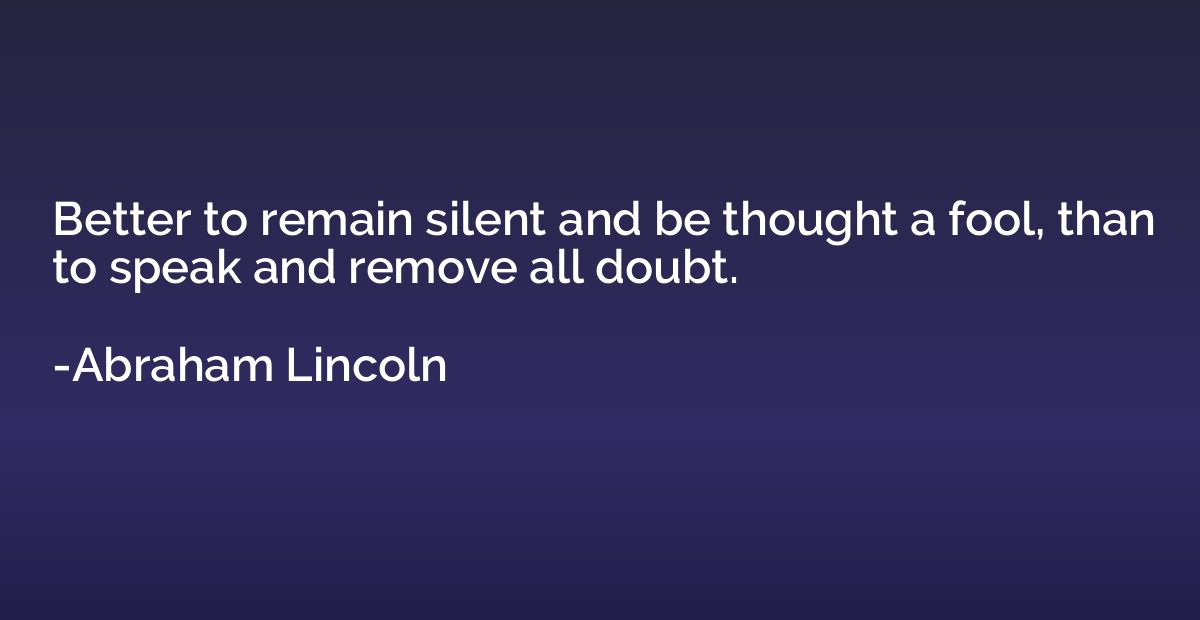 Better to remain silent and be thought a fool, than to speak