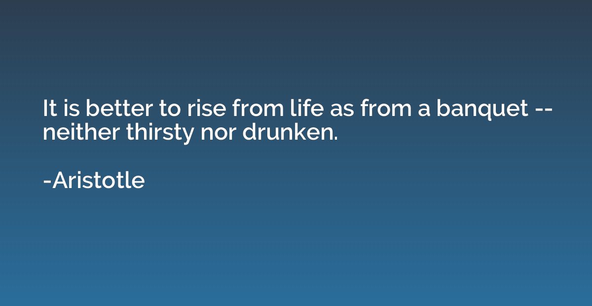 It is better to rise from life as from a banquet -- neither 