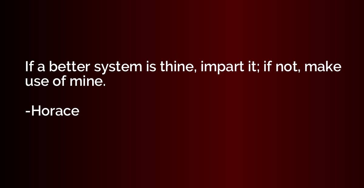 If a better system is thine, impart it; if not, make use of 