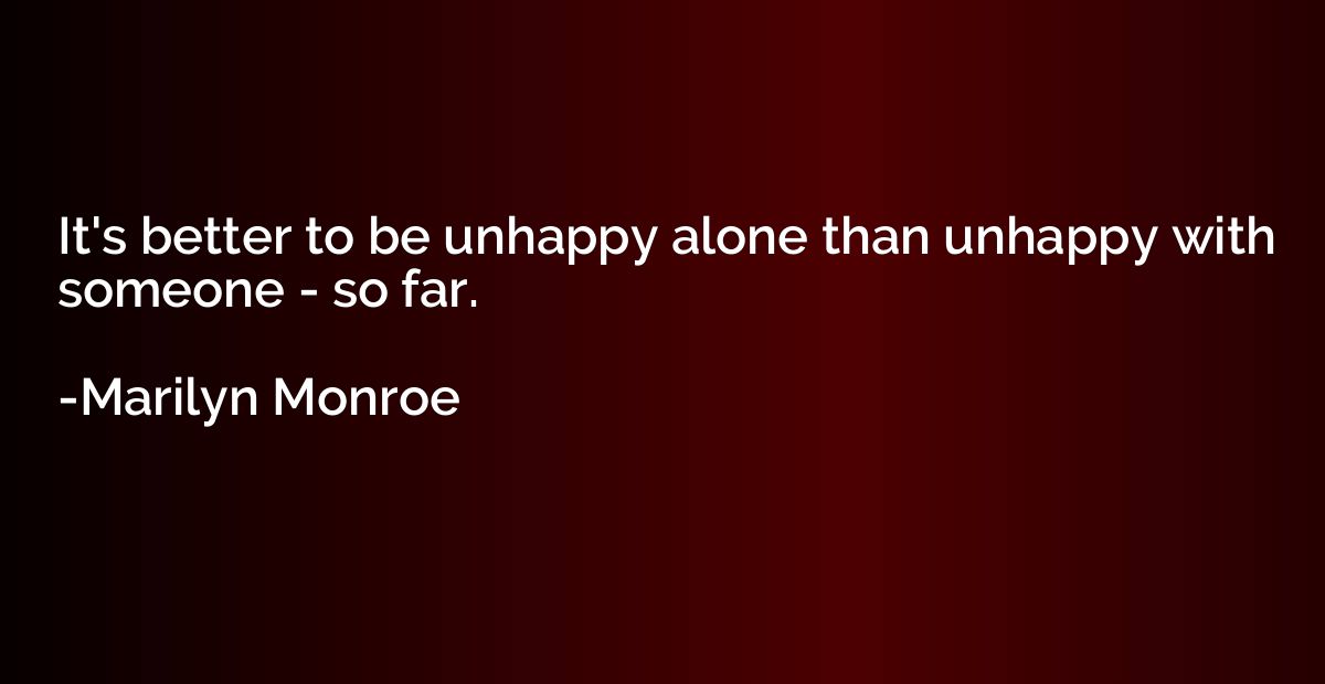It's better to be unhappy alone than unhappy with someone - 