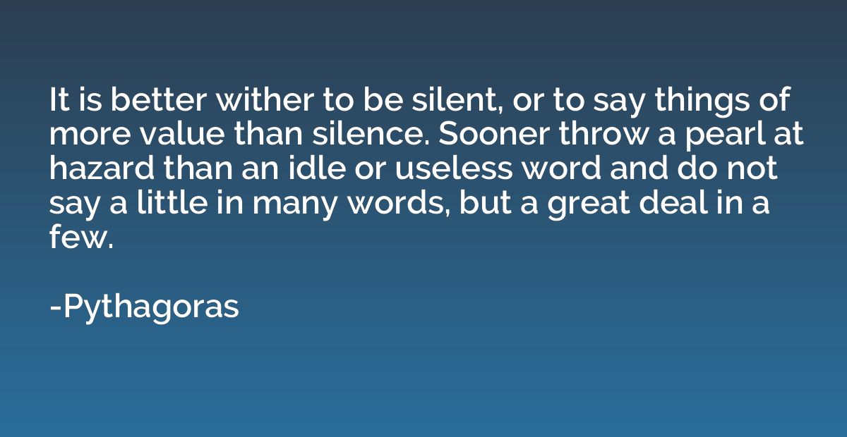 It is better wither to be silent, or to say things of more v