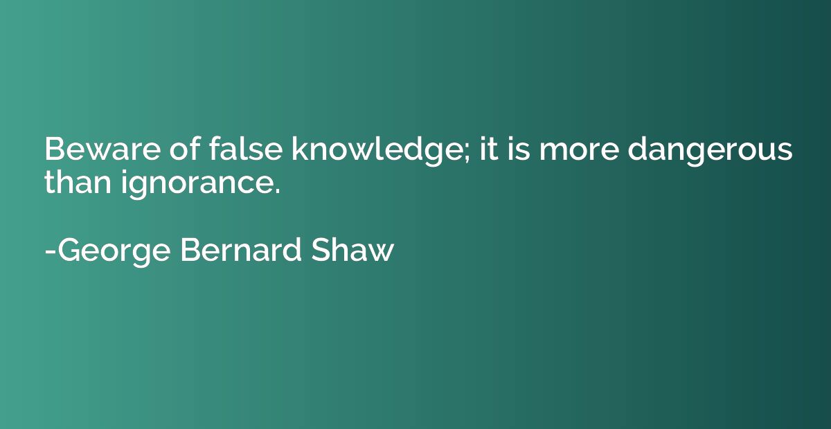 Beware of false knowledge; it is more dangerous than ignoran
