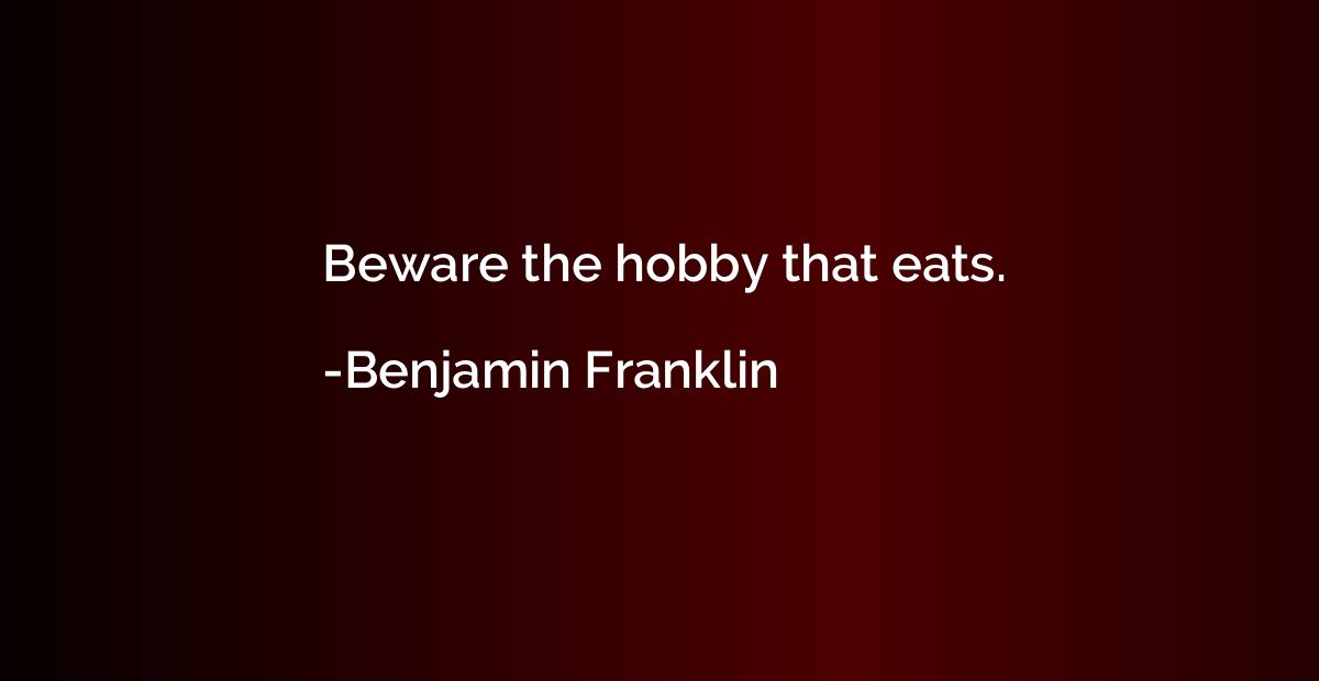 Beware the hobby that eats.