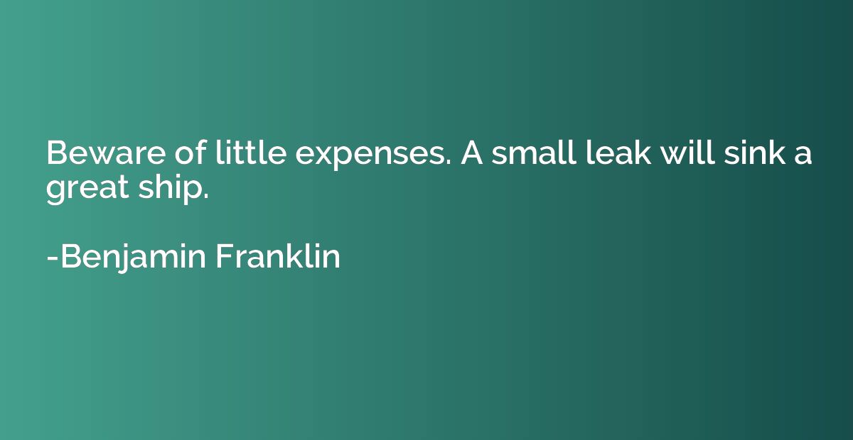Beware of little expenses. A small leak will sink a great sh