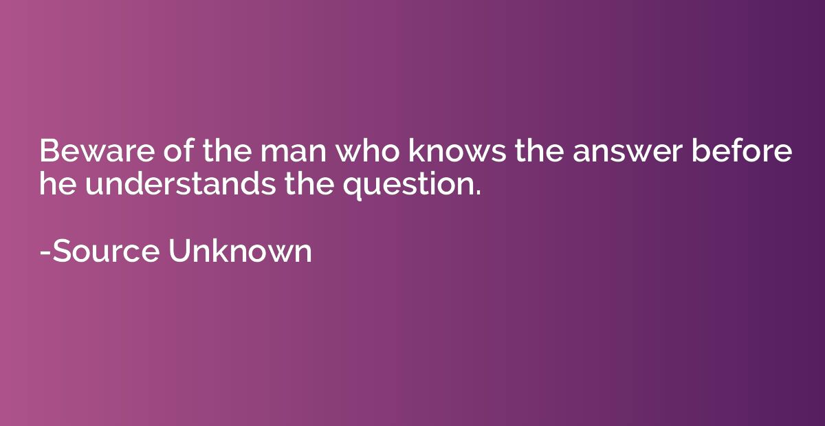 Beware of the man who knows the answer before he understands