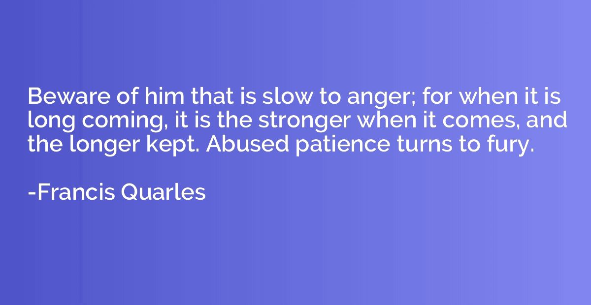 Beware of him that is slow to anger; for when it is long com