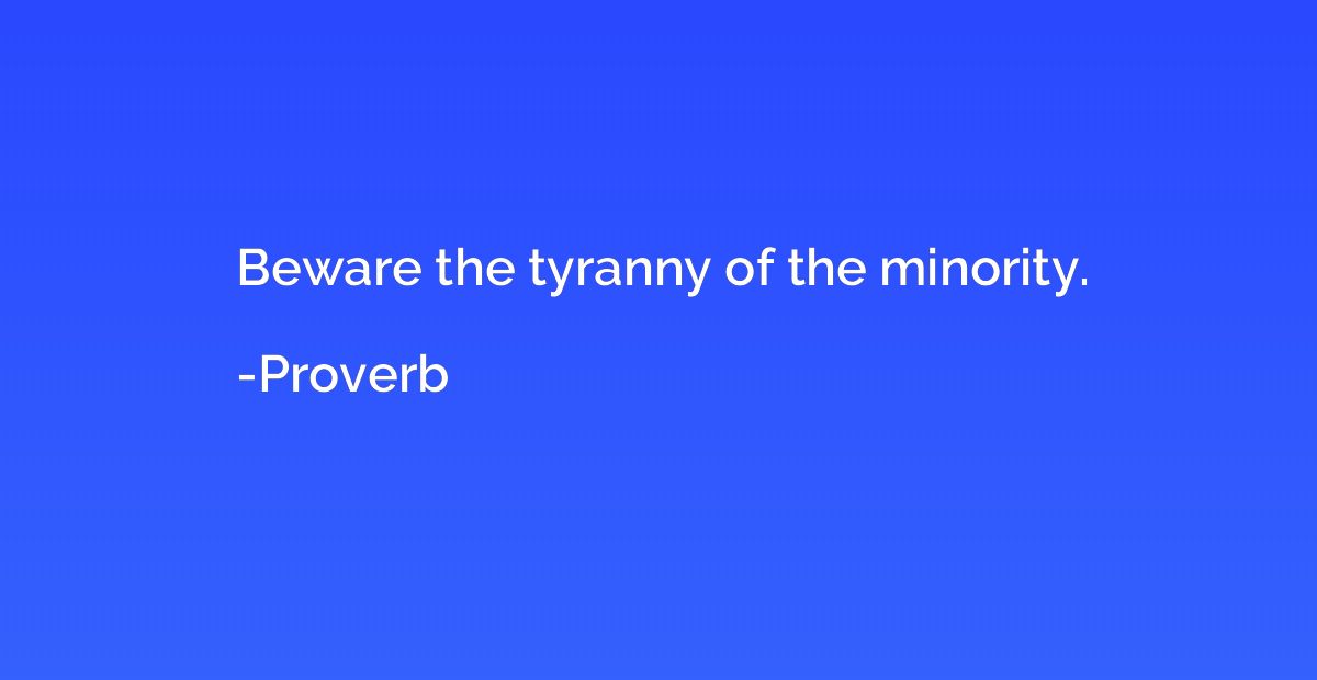 Beware the tyranny of the minority.