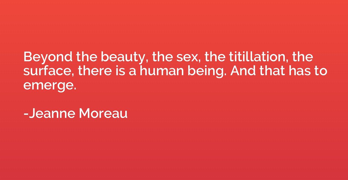 Beyond the beauty, the sex, the titillation, the surface, th