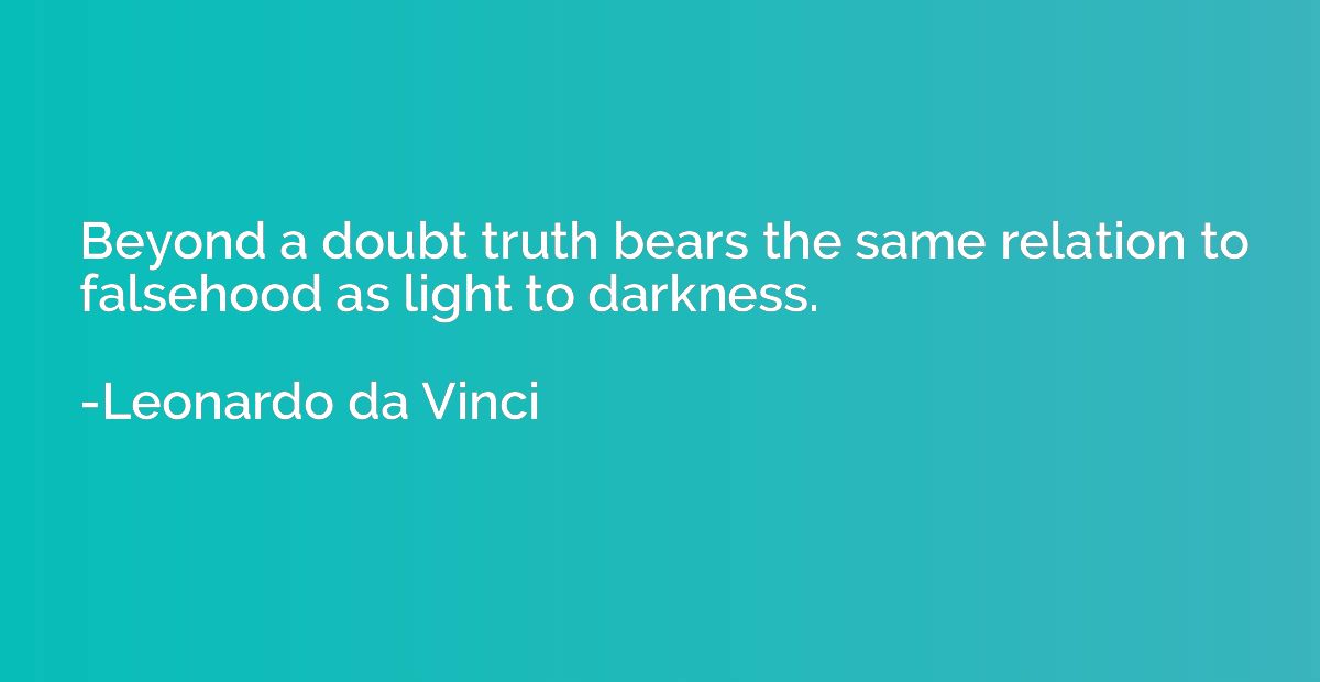 Beyond a doubt truth bears the same relation to falsehood as