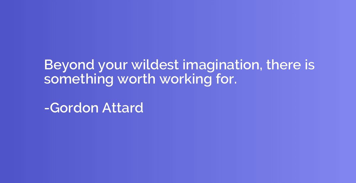 Beyond your wildest imagination, there is something worth wo