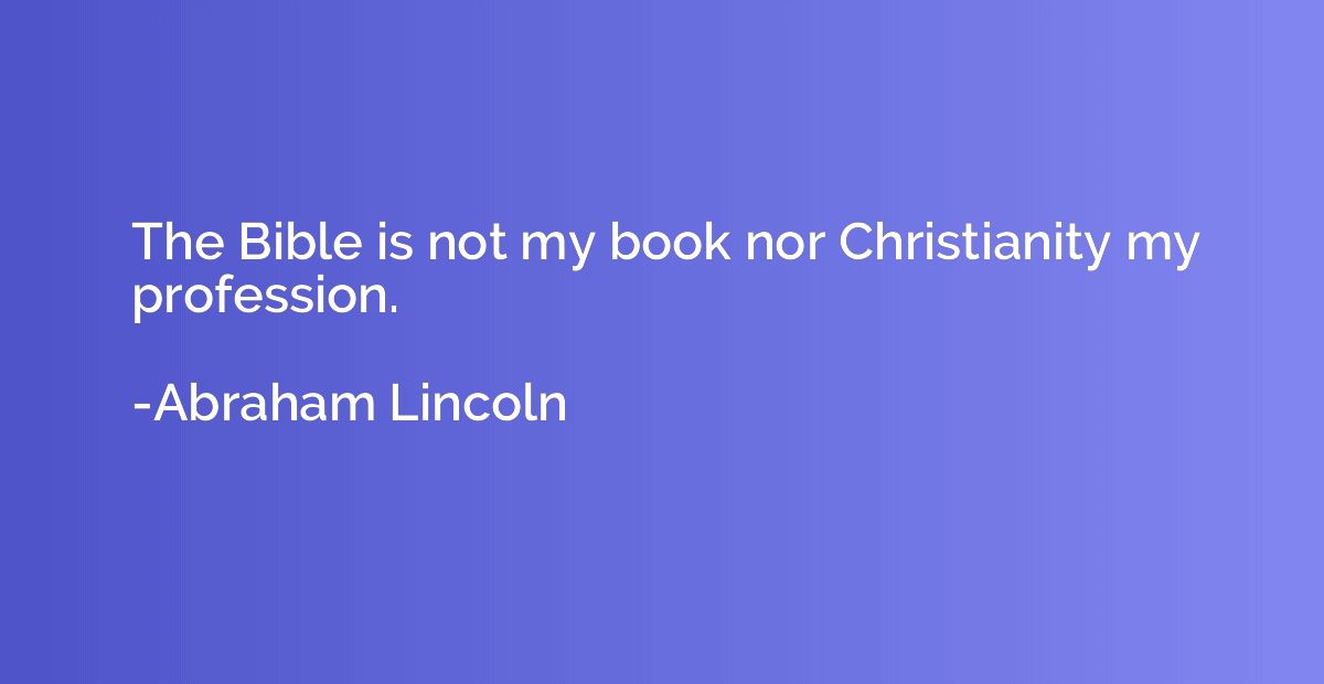 The Bible is not my book nor Christianity my profession.