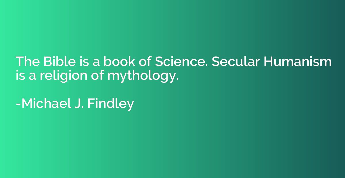 The Bible is a book of Science. Secular Humanism is a religi