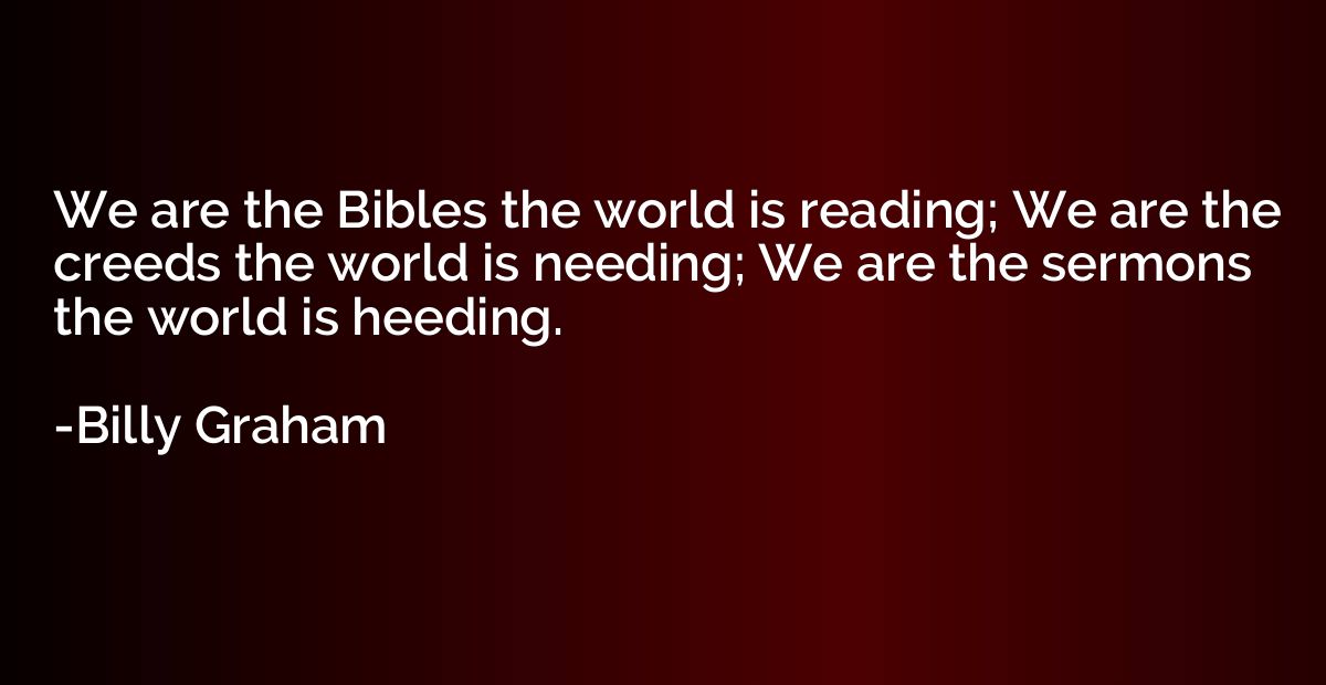 We are the Bibles the world is reading; We are the creeds th