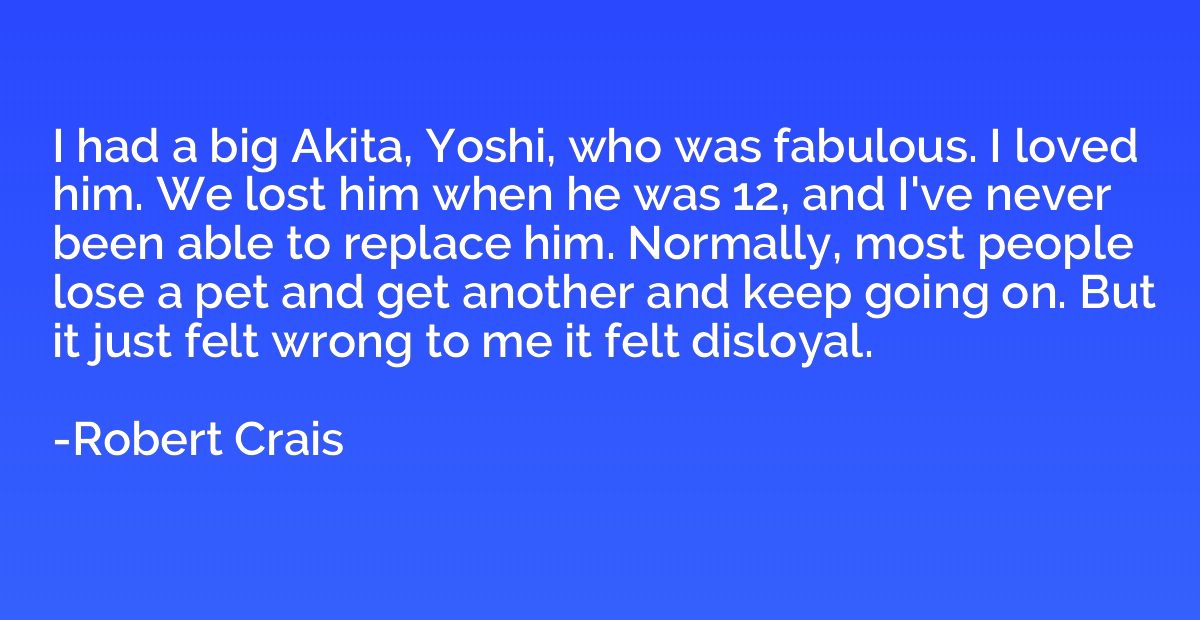 I had a big Akita, Yoshi, who was fabulous. I loved him. We 