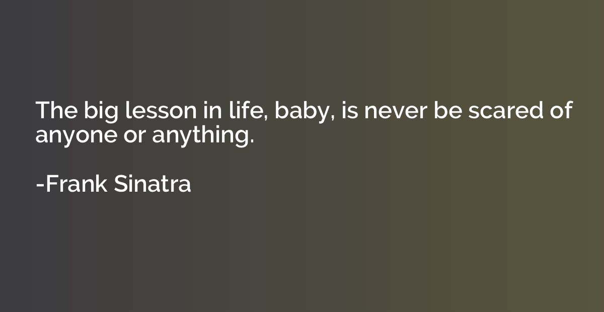 The big lesson in life, baby, is never be scared of anyone o