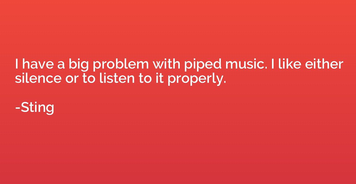 I have a big problem with piped music. I like either silence