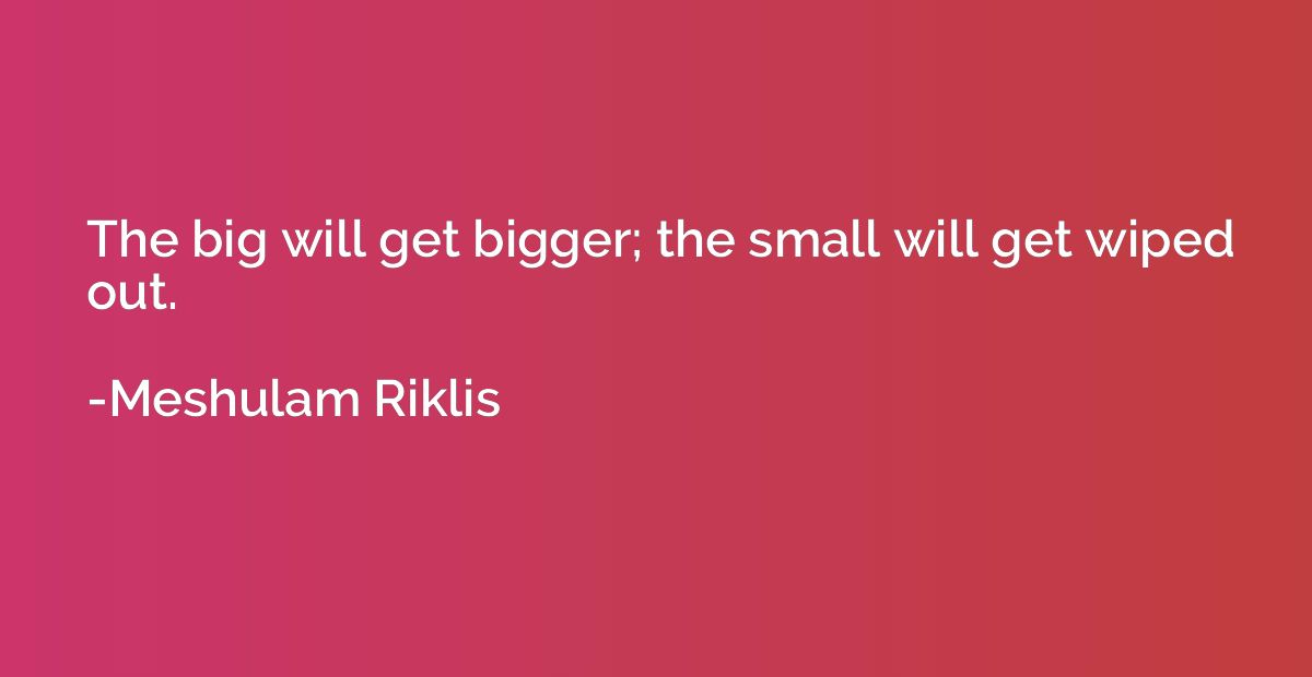 The big will get bigger; the small will get wiped out.