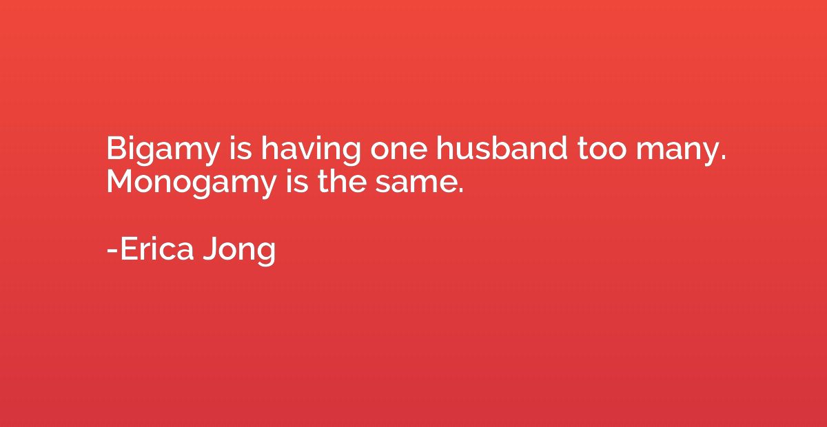 Bigamy is having one husband too many. Monogamy is the same.