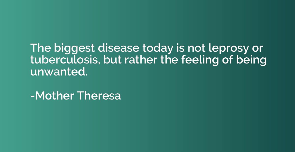 The biggest disease today is not leprosy or tuberculosis, bu