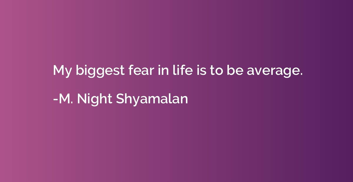 My biggest fear in life is to be average.